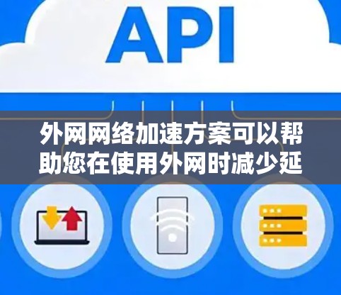 外网网络加速方案可以帮助您在使用外网时减少延迟，提升用户体验。以下是一些常见的外网网络加速方案，您可以根据具体需求选择