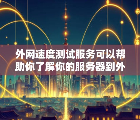 外网速度测试服务可以帮助你了解你的服务器到外部服务器（或网络）的连接速度。以下是一些常用的方法和工具