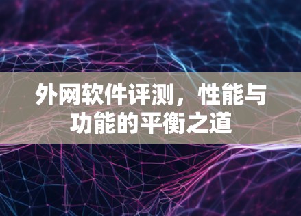 外网软件评测，性能与功能的平衡之道