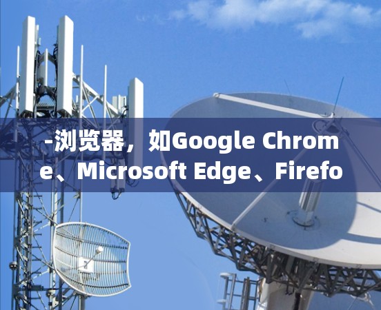 -浏览器，如Google Chrome、Microsoft Edge、Firefox