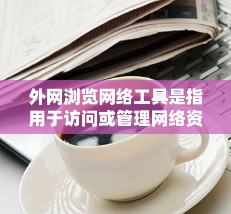 外网浏览网络工具是指用于访问或管理网络资源的工具，通常指的是用于访问国外互联网或远程访问网络设备的软件和工具。以下是一些常见的外网浏览网络工具及其功能