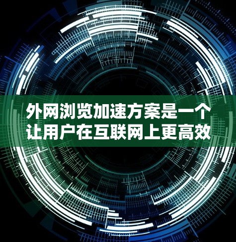 外网浏览加速方案是一个让用户在互联网上更高效、更顺畅的工具，可以帮助他们减少网络延迟，提升访问速度。以下是一个全面的外网浏览加速方案，涵盖软件选择、配置方法以及注意事项