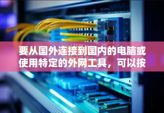要从国外连接到国内的电脑或使用特定的外网工具，可以按照以下步骤进行