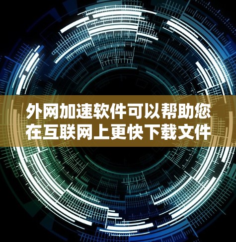 外网加速软件可以帮助您在互联网上更快下载文件，节省时间和网络资源。以下是详细的步骤和注意事项，帮助您顺利安装和使用外网加速软件