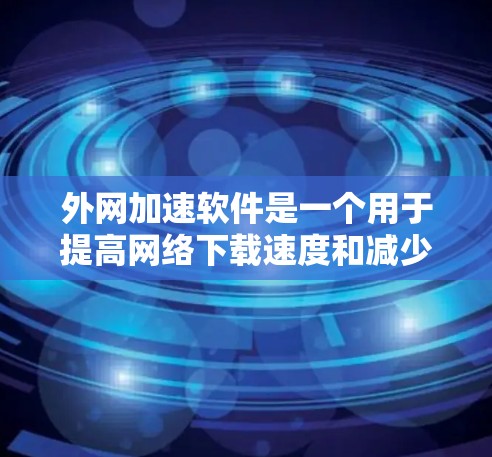 外网加速软件是一个用于提高网络下载速度和减少延迟的工具。这些软件通常通过缓存、多线程下载、缓存移除等方式，帮助用户更快地完成网络下载任务。以下是一些常见的外网加速软件推荐