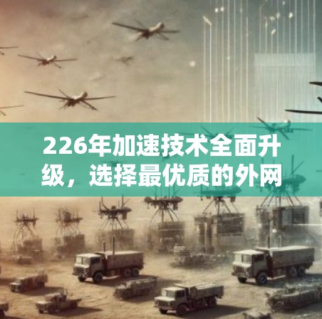 226年加速技术全面升级，选择最优质的外网加速器