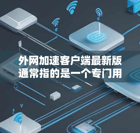 外网加速客户端最新版通常指的是一个专门用于加速下载文件到外网（如移动设备或PC）的工具。这种工具可以帮助用户在不同网络上下载文件，提升下载速度