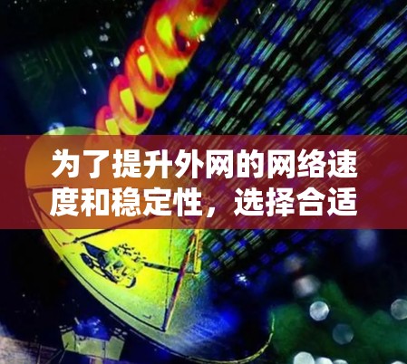 为了提升外网的网络速度和稳定性，选择合适的外网加速工具是关键。以下是一些推荐的工具及其特点，供你参考