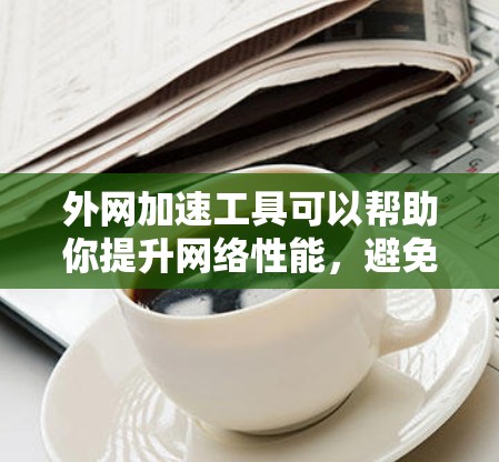 外网加速工具可以帮助你提升网络性能，避免延迟和网络连接问题。以下是一些常见的外网加速工具及其使用方法，供你参考