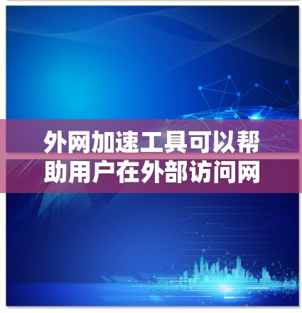 外网加速工具可以帮助用户在外部访问网络时快速加载网页，避免网络延迟和垃圾邮件等问题，提升用户体验。以下是使用外网加速工具的步骤和注意事项