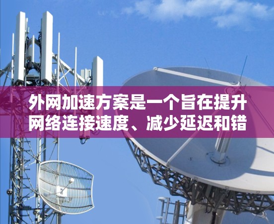 外网加速方案是一个旨在提升网络连接速度、减少延迟和错误的步骤和方法。以下是一个详细的外网加速方案，涵盖硬件和软件的优化措施