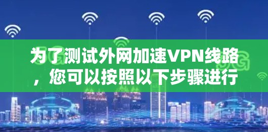 为了测试外网加速VPN线路，您可以按照以下步骤进行