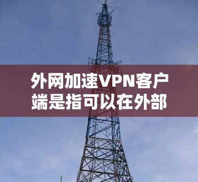 外网加速VPN客户端是指可以在外部网络上安装的VPN客户端，用于访问外部的网站、云服务或应用程序。这些客户端通常需要满足以下条件