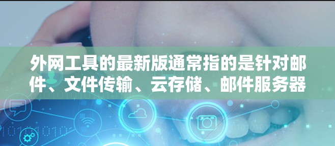 外网工具的最新版通常指的是针对邮件、文件传输、云存储、邮件服务器管理和网络服务的最新版本。以下是一些常见的外网工具及其最新版本