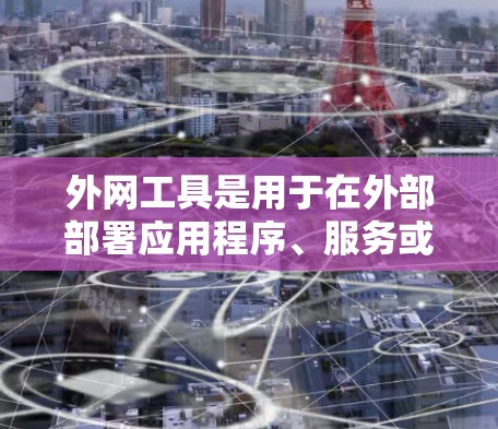 外网工具是用于在外部部署应用程序、服务或数据的工具，广泛应用于云服务、移动应用、容器化开发等领域。以下是一些常见的外网工具及其特点，供您参考