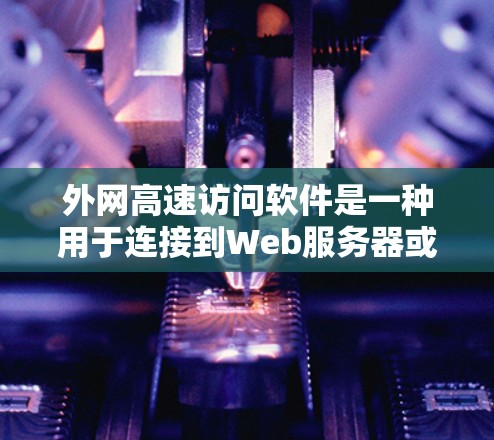 外网高速访问软件是一种用于连接到Web服务器或外部网络资源的工具，通常用于快速访问网络资源。以下是对外网高速访问软件的详细说明