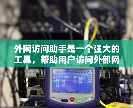 外网访问助手是一个强大的工具，帮助用户访问外部网站。以下是一步步的指南