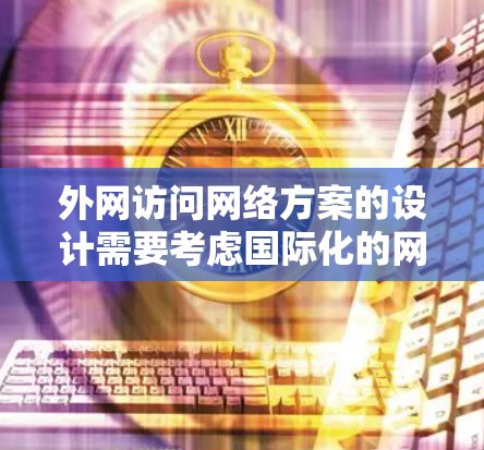 外网访问网络方案的设计需要考虑国际化的网络连接和网络架构。以下是一些常见的解决方案，适用于从中国到美国或其他国家的外网访问需求