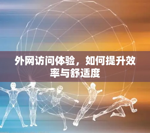 外网访问体验，如何提升效率与舒适度
