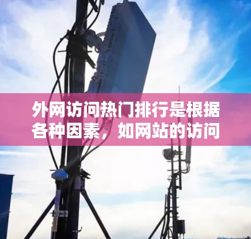 外网访问热门排行是根据各种因素，如网站的访问量、相关性、可信度等，推荐给用户访问的网站列表。以下是一些常见的热门网站推荐