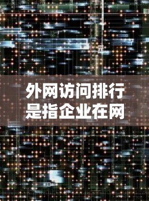 外网访问排行是指企业在网络上进行访问的顺序和规则，通常用于管理企业在网络环境中的访问权限、资源分配和操作流程。以下是一些关于外网访问排行的详细信息