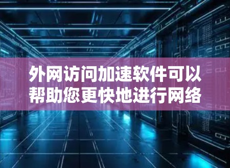 外网访问加速软件可以帮助您更快地进行网络访问，尤其是在需要频繁访问多个网站或资源的情况下。以下是一些推荐的外网访问加速软件，供您参考
