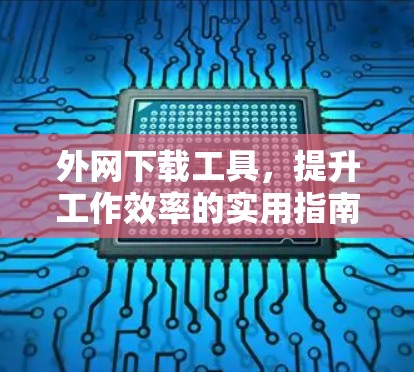 外网下载工具，提升工作效率的实用指南