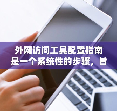 外网访问工具配置指南是一个系统性的步骤，旨在确保用户能够安全、高效地访问外部网站或服务。以下是一个详细的指南，涵盖了主要部分及其关键点