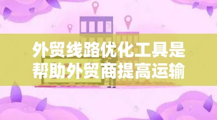 外贸线路优化工具是帮助外贸商提高运输效率和降低成本的综合工具。以下是一些具体的外贸线路优化工具及其功能