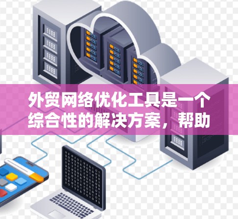 外贸网络优化工具是一个综合性的解决方案，帮助外贸卖家提升网站的搜索引擎排名、内容质量以及用户体验。以下是该工具的主要组成部分和其作用