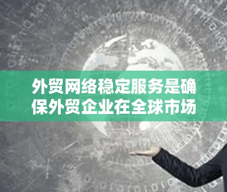 外贸网络稳定服务是确保外贸企业在全球市场中顺利运营的重要技术手段，主要涵盖以下几个方面