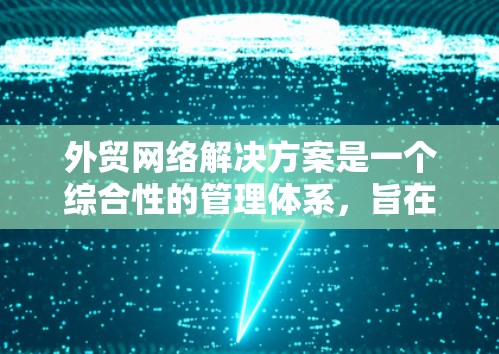 外贸网络解决方案是一个综合性的管理体系，旨在促进和优化外贸网络的运作。以下是一些关键点和建议，帮助构建一个高效的外贸网络