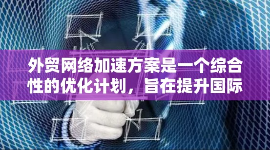 外贸网络加速方案是一个综合性的优化计划，旨在提升国际贸易的效率和客户满意度。以下是一个结构清晰的方案