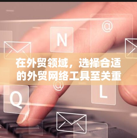 在外贸领域，选择合适的外贸网络工具至关重要，以优化运营效率、降低成本并提升客户体验。以下是综合考虑的主要外贸网络工具推荐