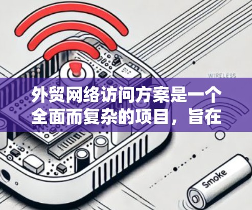 外贸网络访问方案是一个全面而复杂的项目，旨在通过优化网络基础设施、访问系统、安全性、访问控制和持续优化，提升外贸企业的效率和客户体验。以下是对该方案的详细总结和建议