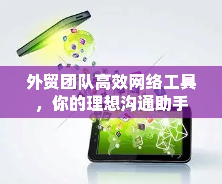 外贸团队高效网络工具，你的理想沟通助手