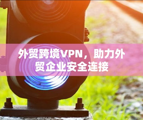 外贸跨境VPN，助力外贸企业安全连接
