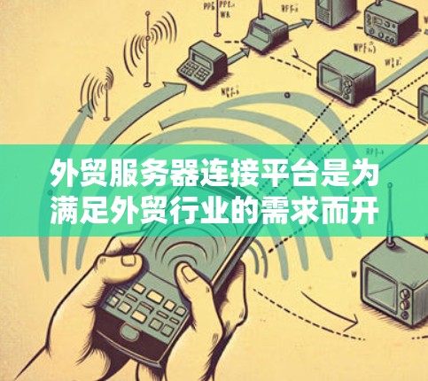 外贸服务器连接平台是为满足外贸行业的需求而开发的工具，旨在帮助商家建立与第三方平台的连接，优化数据处理和业务管理。以下是对该领域的一些详细说明