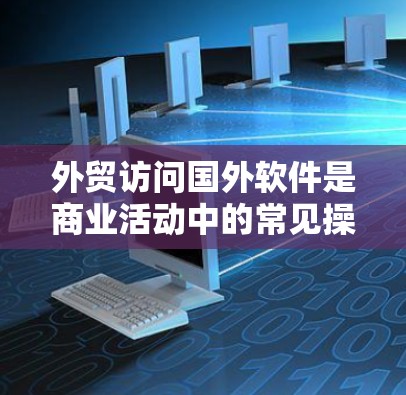 外贸访问国外软件是商业活动中的常见操作，其安全性至关重要。以下是一些关键步骤和考虑因素