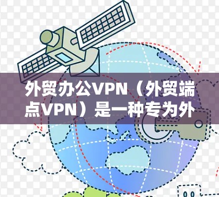 外贸办公VPN（外贸端点VPN）是一种专为外贸企业设计的网络VPN服务，旨在为外贸人员提供安全、便捷的远程办公解决方案。以下是关于外贸办公VPN的详细说明