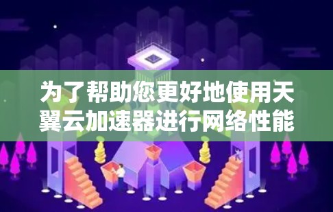 为了帮助您更好地使用天翼云加速器进行网络性能测试，以下是分步骤的总结和建议