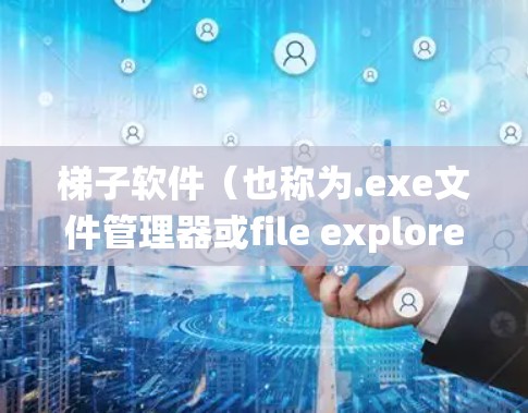 梯子软件（也称为.exe文件管理器或file explorer）是一个用于管理Windows系统中文件和电子设备的工具，帮助用户快速找到和管理大量文件。以下是几种常见的梯子软件推荐