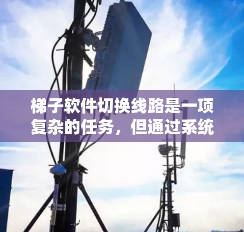 梯子软件切换线路是一项复杂的任务，但通过系统的设置和技巧，可以有效地实现线路的切换。以下是一些实用的技巧和步骤，帮助你高效地切换线路