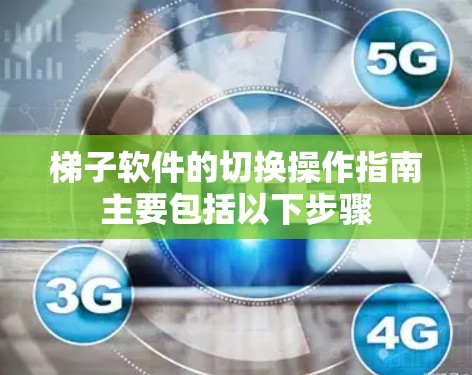 梯子软件的切换操作指南主要包括以下步骤