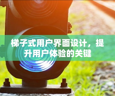 梯子式用户界面设计，提升用户体验的关键