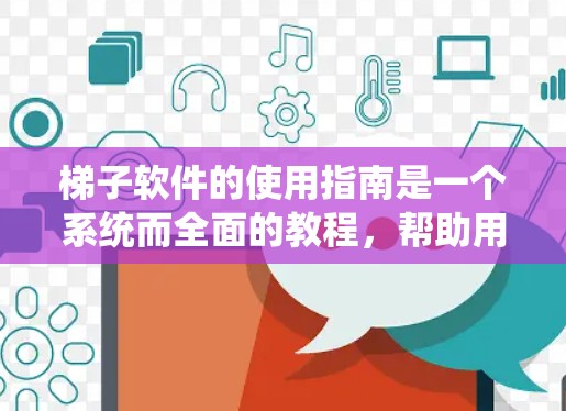 梯子软件的使用指南是一个系统而全面的教程，帮助用户高效管理项目、团队和文件。以下是对梯子软件使用指南的系统总结