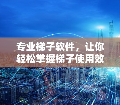 专业梯子软件，让你轻松掌握梯子使用效率！