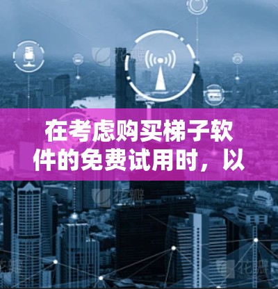 在考虑购买梯子软件的免费试用时，以下是一个有条理的总结和建议