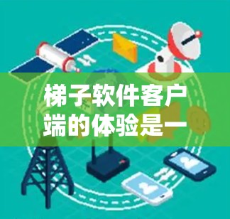 梯子软件客户端的体验是一个全面而细致的体验过程，涵盖了功能、使用、设计、集成等多个方面。以下是详细的分析和建议