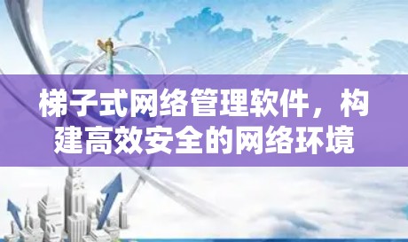 梯子式网络管理软件，构建高效安全的网络环境